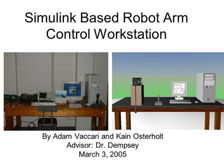 Simulink Based Robot Arm Control Workstation By Adam Vaccari and Kain Osterholt Advisor: Dr. Dempsey March 3, 2005.