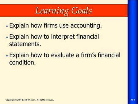 Copyright © 2004 South-Western. All rights reserved.15–1 Learning Goals Explain how firms use accounting. Explain how to interpret financial statements.