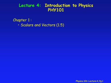 Physics 101: Lecture 4, Pg 1 Lecture 4: Introduction to Physics PHY101 Chapter 1 : Scalars and Vectors (1.5)