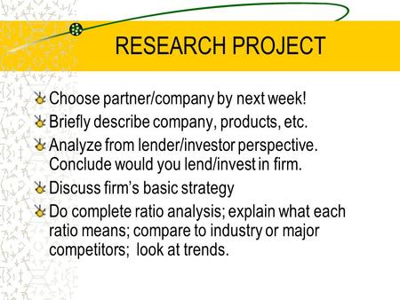 RESEARCH PROJECT Choose partner/company by next week! Briefly describe company, products, etc. Analyze from lender/investor perspective. Conclude would.