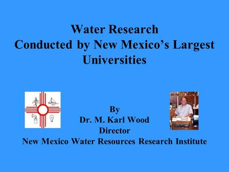 Water Research Conducted by New Mexico’s Largest Universities By Dr. M. Karl Wood Director New Mexico Water Resources Research Institute.