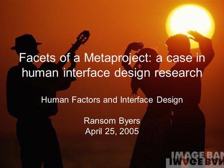 Facets of a Metaproject: a case in human interface design research Human Factors and Interface Design Ransom Byers April 25, 2005.