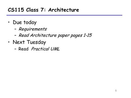 1 CS115 Class 7: Architecture Due today –Requirements –Read Architecture paper pages 1-15 Next Tuesday –Read Practical UML.