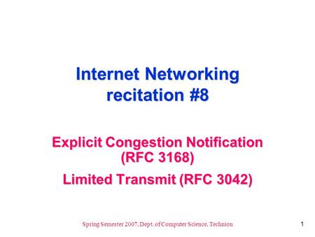 1 Spring Semester 2007, Dept. of Computer Science, Technion Internet Networking recitation #8 Explicit Congestion Notification (RFC 3168) Limited Transmit.