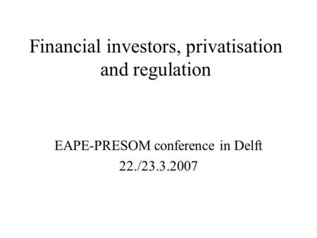 Financial investors, privatisation and regulation EAPE-PRESOM conference in Delft 22./23.3.2007.