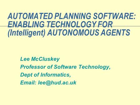 AUTOMATED PLANNING SOFTWARE: ENABLING TECHNOLOGY FOR (Intelligent) AUTONOMOUS AGENTS Lee McCluskey Professor of Software Technology, Dept of Informatics,