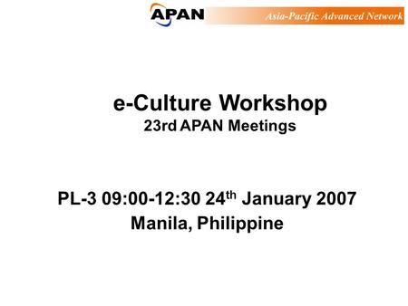 E-Culture Workshop 23rd APAN Meetings PL-3 09:00-12:30 24 th January 2007 Manila, Philippine.
