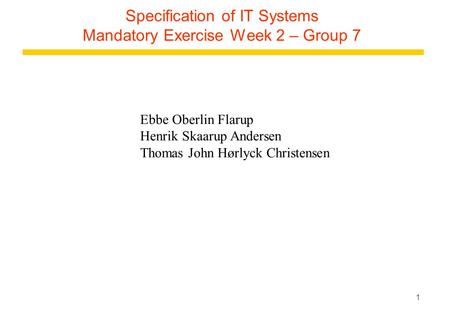 1 Specification of IT Systems Mandatory Exercise Week 2 – Group 7 Ebbe Oberlin Flarup Henrik Skaarup Andersen Thomas John Hørlyck Christensen.