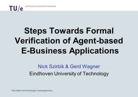 /faculteit technologie management Steps Towards Formal Verification of Agent-based E-Business Applications Nick Szirbik & Gerd Wagner Eindhoven University.