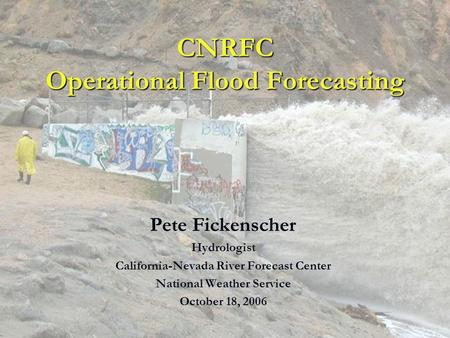 CNRFC Operational Flood Forecasting Pete Fickenscher Hydrologist California-Nevada River Forecast Center National Weather Service October 18, 2006.