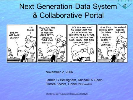 Next Generation Data System & Collaborative Portal November 2, 2006 James G Bellingham, Michael A Godin Dorota Kolber, Lionel Pawlowski Monterey Bay Aquarium.
