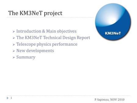 P. Sapienza, NOW 2010 The KM3NeT project  Introduction & Main objectives  The KM3NeT Technical Design Report  Telescope physics performance  New developments.