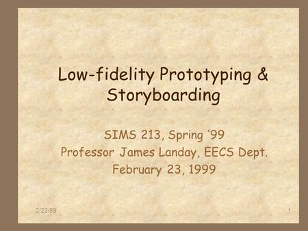 2/23/991 Low-fidelity Prototyping & Storyboarding SIMS 213, Spring ‘99 Professor James Landay, EECS Dept. February 23, 1999.