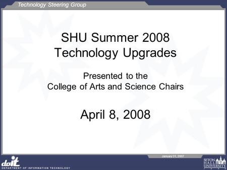 Technology Steering Group January 31, 2007 SHU Summer 2008 Technology Upgrades Presented to the College of Arts and Science Chairs April 8, 2008.