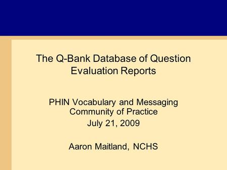 The Q-Bank Database of Question Evaluation Reports PHIN Vocabulary and Messaging Community of Practice July 21, 2009 Aaron Maitland, NCHS.