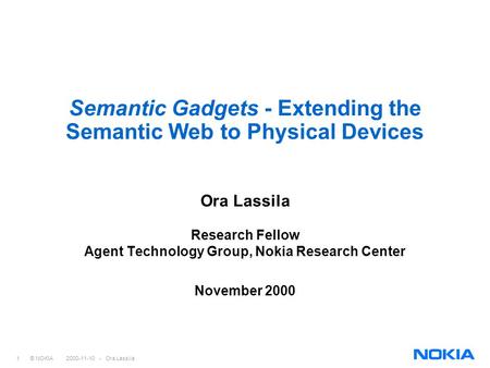 1 © NOKIA 2000-11-10 - Ora Lassila Semantic Gadgets - Extending the Semantic Web to Physical Devices Ora Lassila Research Fellow Agent Technology Group,