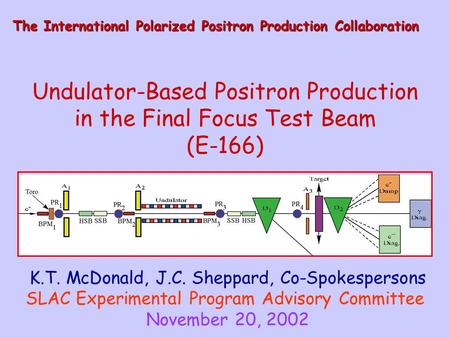 Undulator-Based Positron Production in the Final Focus Test Beam (E-166) K.T. McDonald, J.C. Sheppard, Co-Spokespersons SLAC Experimental Program Advisory.