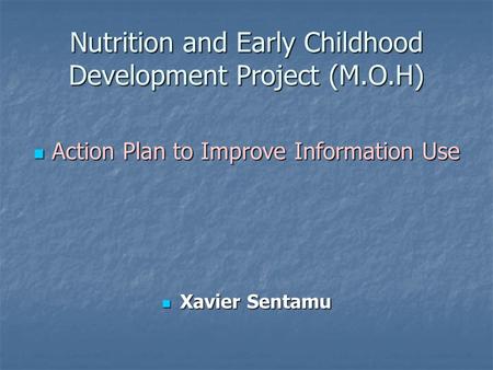 Nutrition and Early Childhood Development Project (M.O.H) Action Plan to Improve Information Use Action Plan to Improve Information Use Xavier Sentamu.