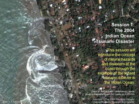This session will introduce the concept of natural hazards and disasters at the coast through the example of the recent tsunami disaster in the Indian.