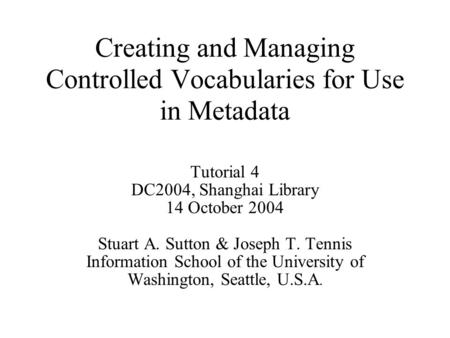 Creating and Managing Controlled Vocabularies for Use in Metadata Tutorial 4 DC2004, Shanghai Library 14 October 2004 Stuart A. Sutton & Joseph T. Tennis.
