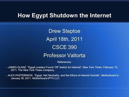 How Egypt Shutdown the Internet Drew Steptoe April 18th, 2011 CSCE 390 Professor Valtorta References: - JAMES GLANZ. “Egypt Leaders Found ‘Off’ Switch.