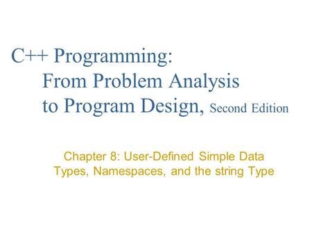 C++ Programming: From Problem Analysis to Program Design, Second Edition Chapter 8: User-Defined Simple Data Types, Namespaces, and the string Type.