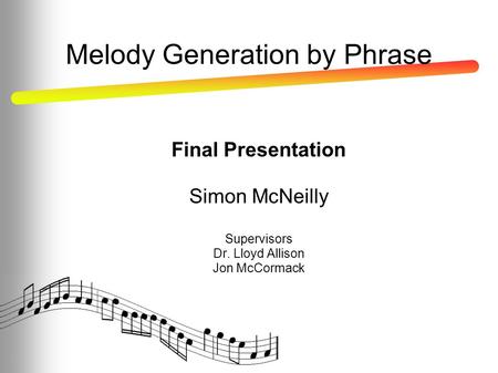 Final Presentation Simon McNeilly Supervisors Dr. Lloyd Allison Jon McCormack Melody Generation by Phrase.