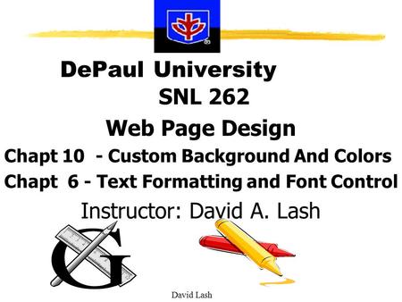 David Lash DePaul University SNL 262 Web Page Design Chapt 10 - Custom Background And Colors Chapt 6 - Text Formatting and Font Control Instructor: David.