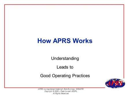APRS is a registered trademark Bob Bruninga, WB4APR Copyright © 2005 – Peter Loveall AE5PL All Rights Reserved How APRS Works Understanding Leads to Good.