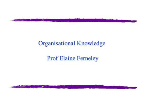 Organisational Knowledge Prof Elaine Ferneley. Elaine Ferneley A word from our sponsor… “Most activities or tasks are not onetime events. Our philosophy.