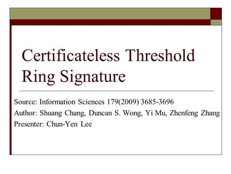 Certificateless Threshold Ring Signature Source: Information Sciences 179(2009) 3685-3696 Author: Shuang Chang, Duncan S. Wong, Yi Mu, Zhenfeng Zhang Presenter: