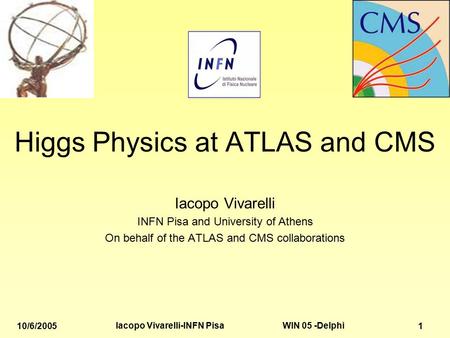 WIN 05 -Delphi 10/6/2005 Iacopo Vivarelli-INFN Pisa 1 Higgs Physics at ATLAS and CMS Iacopo Vivarelli INFN Pisa and University of Athens On behalf of the.