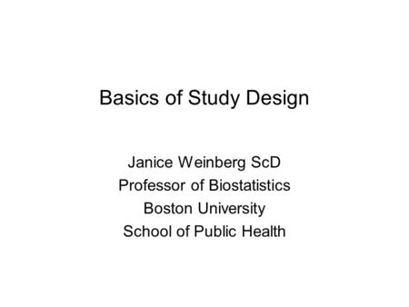 Basics of Study Design Janice Weinberg ScD Professor of Biostatistics Boston University School of Public Health.
