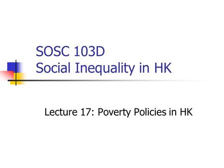 SOSC 103D Social Inequality in HK Lecture 17: Poverty Policies in HK.