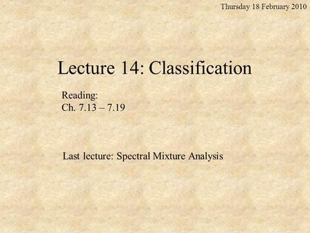Lecture 14: Classification Thursday 18 February 2010 Reading: Ch. 7.13 – 7.19 Last lecture: Spectral Mixture Analysis.