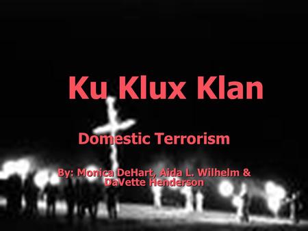 Domestic Terrorism By: Monica DeHart, Aida L. Wilhelm & DaVette Henderson Ku Klux Klan.