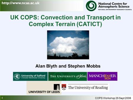 1 COPS Workshop 25 Sept 2006 UK COPS: Convection and Transport in Complex Terrain (CATICT) Alan Blyth and Stephen Mobbs.