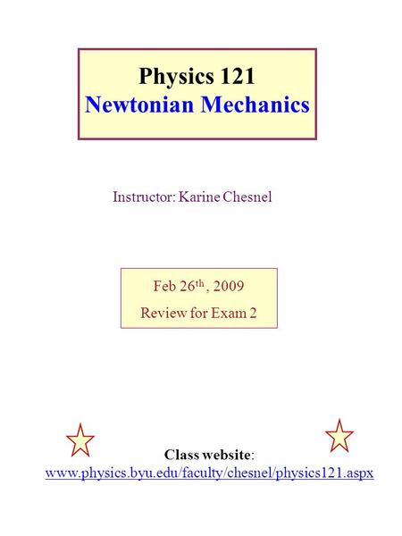 Physics 121 Newtonian Mechanics Instructor: Karine Chesnel Feb 26 th, 2009 Review for Exam 2 Class website: www.physics.byu.edu/faculty/chesnel/physics121.aspx.