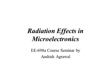 Radiation Effects in Microelectronics EE-698a Course Seminar by Aashish Agrawal.