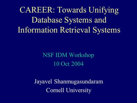 CAREER: Towards Unifying Database Systems and Information Retrieval Systems NSF IDM Workshop 10 Oct 2004 Jayavel Shanmugasundaram Cornell University.