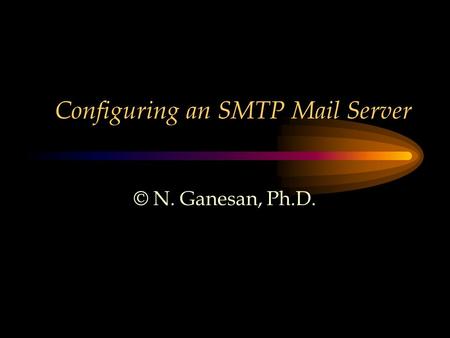 Configuring an SMTP Mail Server © N. Ganesan, Ph.D.