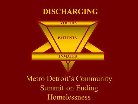 Metro Detroit’s Community Summit on Ending Homelessness YOUTHS INMATES PATIENTS DISCHARGING.