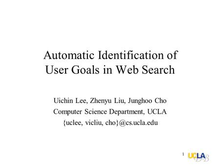 1 Automatic Identification of User Goals in Web Search Uichin Lee, Zhenyu Liu, Junghoo Cho Computer Science Department, UCLA {uclee, vicliu,