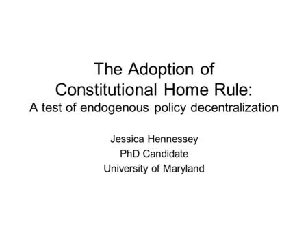The Adoption of Constitutional Home Rule: A test of endogenous policy decentralization Jessica Hennessey PhD Candidate University of Maryland.