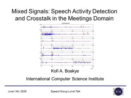 June 14th, 2005Speech Group Lunch Talk Kofi A. Boakye International Computer Science Institute Mixed Signals: Speech Activity Detection and Crosstalk in.