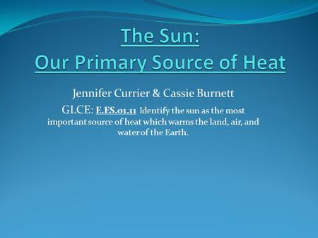 Jennifer Currier & Cassie Burnett GLCE: E.ES.01.11 Identify the sun as the most important source of heat which warms the land, air, and water of the Earth.