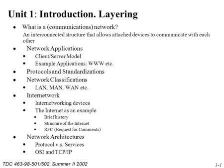 TDC 463-98-501/502, Summer II 2002 1-1 Unit 1: Introduction. Layering  What is a (communications) network? An interconnected structure that allows attached.