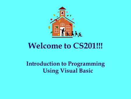 Welcome to CS201!!! Introduction to Programming Using Visual Basic.