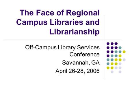 The Face of Regional Campus Libraries and Librarianship Off-Campus Library Services Conference Savannah, GA April 26-28, 2006.