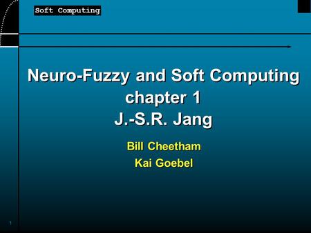 Soft Computing 1 Neuro-Fuzzy and Soft Computing chapter 1 J.-S.R. Jang Bill Cheetham Kai Goebel.